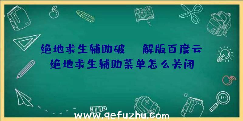 「绝地求生辅助破解版百度云」|绝地求生辅助菜单怎么关闭